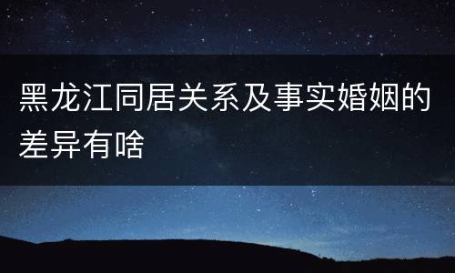 黑龙江同居关系及事实婚姻的差异有啥