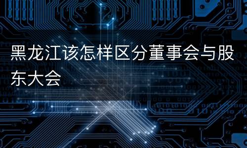 黑龙江该怎样区分董事会与股东大会