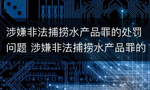 涉嫌非法捕捞水产品罪的处罚问题 涉嫌非法捕捞水产品罪的处罚问题