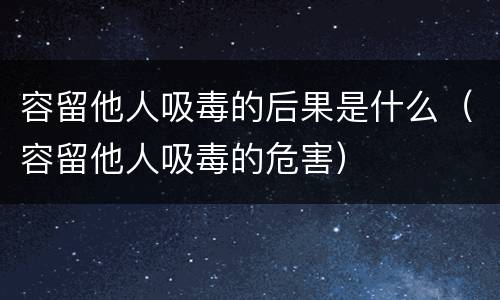 容留他人吸毒的后果是什么（容留他人吸毒的危害）