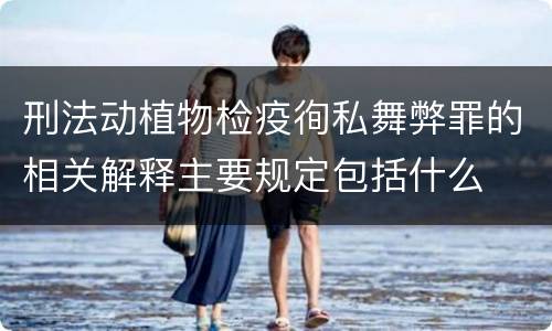 刑法动植物检疫徇私舞弊罪的相关解释主要规定包括什么