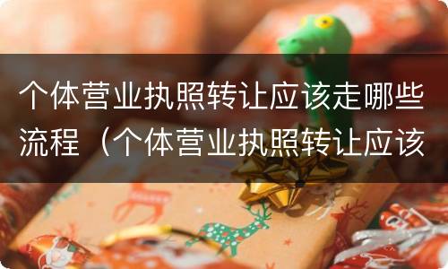 个体营业执照转让应该走哪些流程（个体营业执照转让应该走哪些流程和手续）