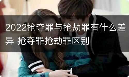 2022抢夺罪与抢劫罪有什么差异 抢夺罪抢劫罪区别
