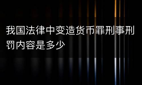 我国法律中变造货币罪刑事刑罚内容是多少
