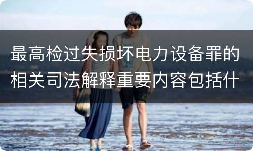 最高检过失损坏电力设备罪的相关司法解释重要内容包括什么