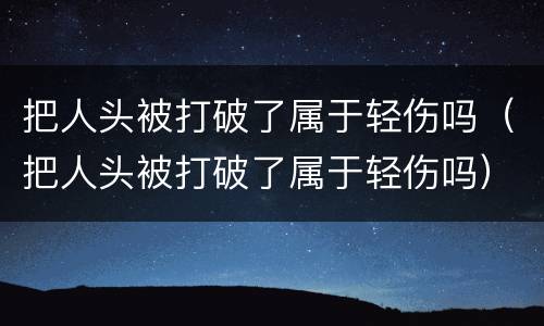 把人头被打破了属于轻伤吗（把人头被打破了属于轻伤吗）