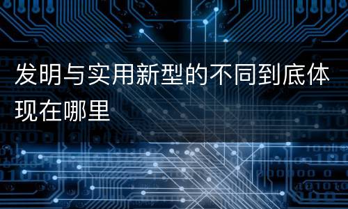 发明与实用新型的不同到底体现在哪里