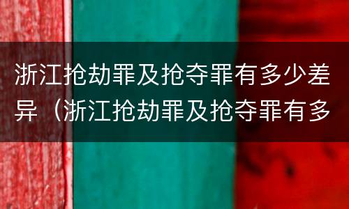 浙江抢劫罪及抢夺罪有多少差异（浙江抢劫罪及抢夺罪有多少差异判刑）