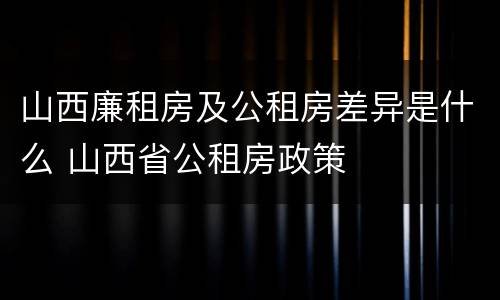 山西廉租房及公租房差异是什么 山西省公租房政策