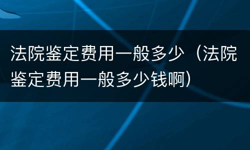 法院鉴定费用一般多少（法院鉴定费用一般多少钱啊）