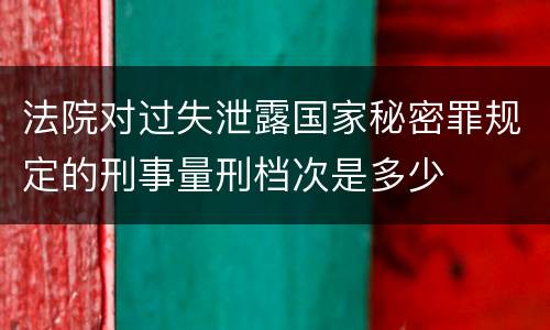 法院对过失泄露国家秘密罪规定的刑事量刑档次是多少