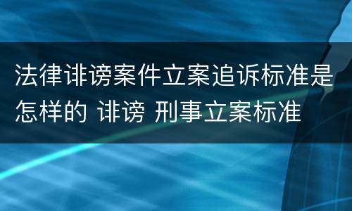 法律诽谤案件立案追诉标准是怎样的 诽谤 刑事立案标准