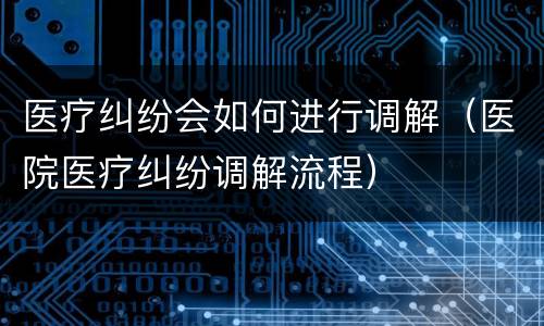 医疗纠纷会如何进行调解（医院医疗纠纷调解流程）