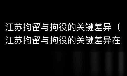江苏拘留与拘役的关键差异（江苏拘留与拘役的关键差异在哪）