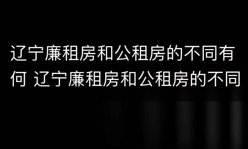 辽宁廉租房和公租房的不同有何 辽宁廉租房和公租房的不同有何影响