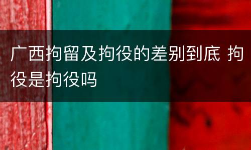 广西拘留及拘役的差别到底 拘役是拘役吗