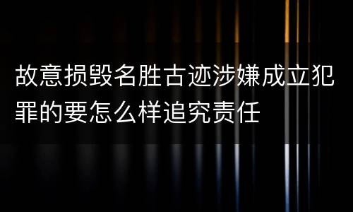 故意损毁名胜古迹涉嫌成立犯罪的要怎么样追究责任
