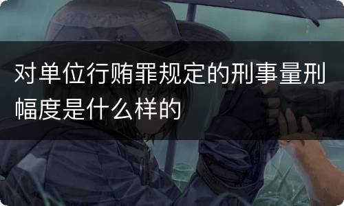 对单位行贿罪规定的刑事量刑幅度是什么样的