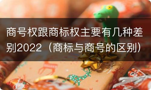 商号权跟商标权主要有几种差别2022（商标与商号的区别）