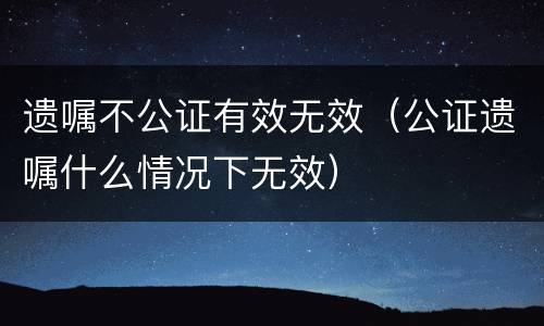遗嘱不公证有效无效（公证遗嘱什么情况下无效）