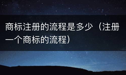 商标注册的流程是多少（注册一个商标的流程）