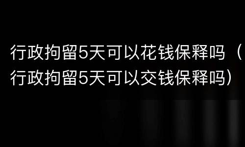 行政拘留5天可以花钱保释吗（行政拘留5天可以交钱保释吗）
