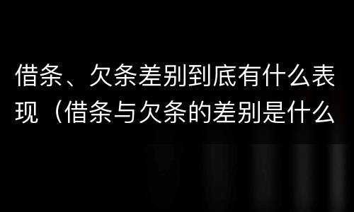 借条、欠条差别到底有什么表现（借条与欠条的差别是什么）