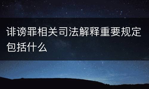 诽谤罪相关司法解释重要规定包括什么