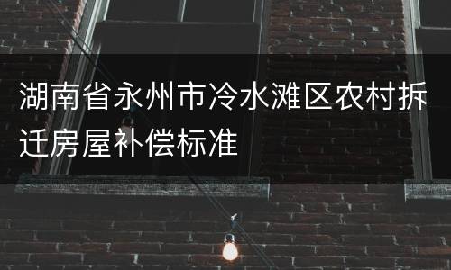 湖南省永州市冷水滩区农村拆迁房屋补偿标准