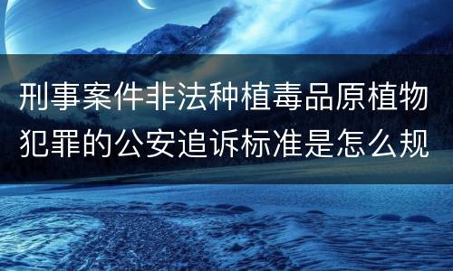 刑事案件非法种植毒品原植物犯罪的公安追诉标准是怎么规定