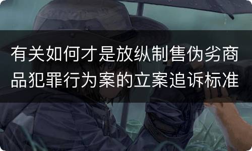 有关如何才是放纵制售伪劣商品犯罪行为案的立案追诉标准