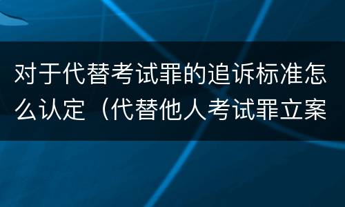 对于代替考试罪的追诉标准怎么认定（代替他人考试罪立案标准）