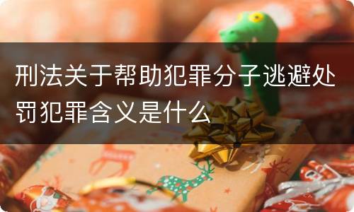 刑法关于帮助犯罪分子逃避处罚犯罪含义是什么