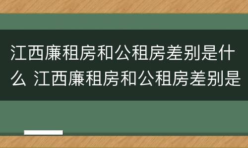 江西廉租房和公租房差别是什么 江西廉租房和公租房差别是什么呢
