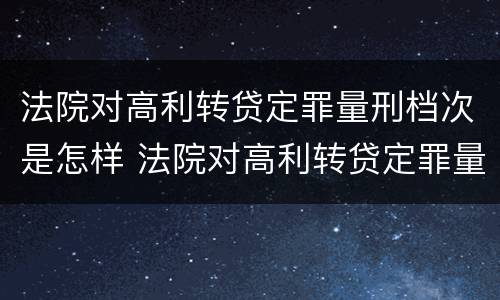 法院对高利转贷定罪量刑档次是怎样 法院对高利转贷定罪量刑档次是怎样规定的
