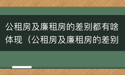 公租房及廉租房的差别都有啥体现（公租房及廉租房的差别都有啥体现呢）