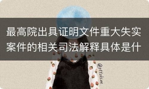 最高院出具证明文件重大失实案件的相关司法解释具体是什么规定