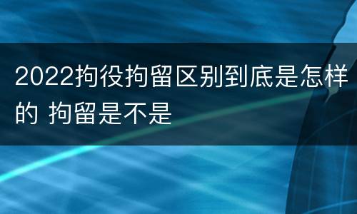 2022拘役拘留区别到底是怎样的 拘留是不是