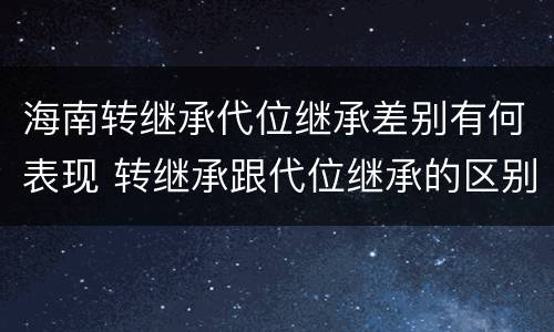 海南转继承代位继承差别有何表现 转继承跟代位继承的区别
