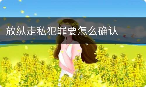 放纵走私犯罪要怎么确认