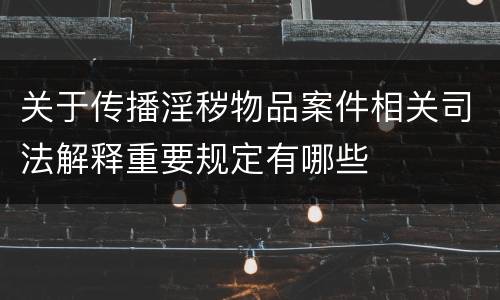 关于传播淫秽物品案件相关司法解释重要规定有哪些