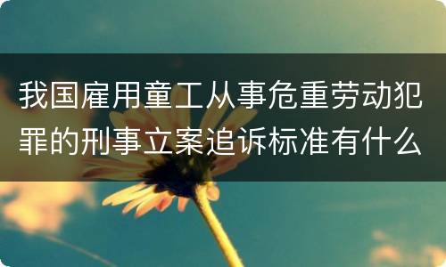 我国雇用童工从事危重劳动犯罪的刑事立案追诉标准有什么规定