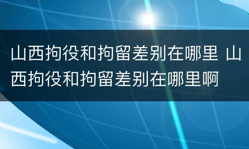山西拘役和拘留差别在哪里 山西拘役和拘留差别在哪里啊