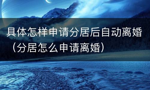 具体怎样申请分居后自动离婚（分居怎么申请离婚）