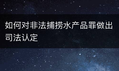 如何对非法捕捞水产品罪做出司法认定