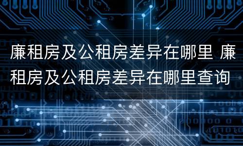 廉租房及公租房差异在哪里 廉租房及公租房差异在哪里查询