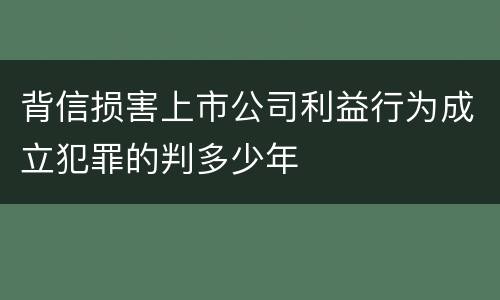 背信损害上市公司利益行为成立犯罪的判多少年