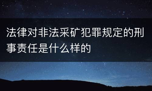 法律对非法采矿犯罪规定的刑事责任是什么样的