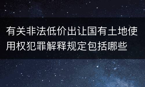 有关非法低价出让国有土地使用权犯罪解释规定包括哪些