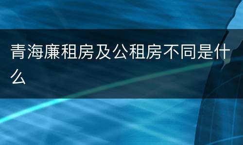 青海廉租房及公租房不同是什么